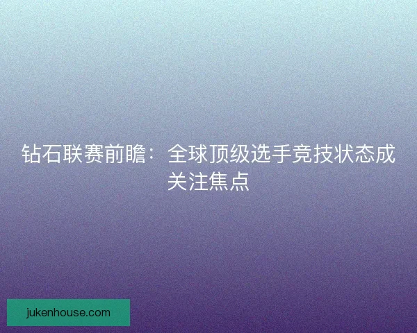 钻石联赛前瞻：全球顶级选手竞技状态成关注焦点
